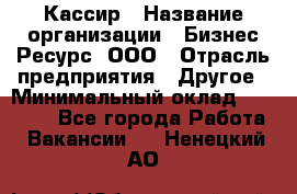 Кассир › Название организации ­ Бизнес Ресурс, ООО › Отрасль предприятия ­ Другое › Минимальный оклад ­ 30 000 - Все города Работа » Вакансии   . Ненецкий АО